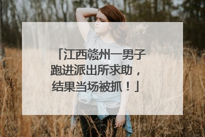 江西赣州一男子跑进派出所求助，结果当场被抓！